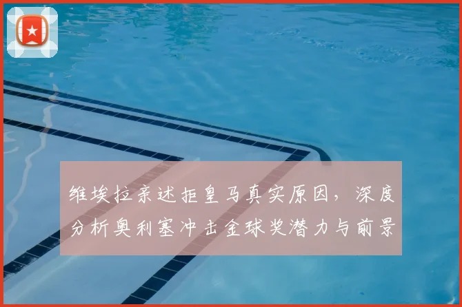 维埃拉亲述拒皇马真实原因，深度分析奥利塞冲击金球奖潜力与前景