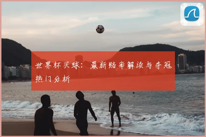 世界杯买球：最新赔率解读与夺冠热门分析