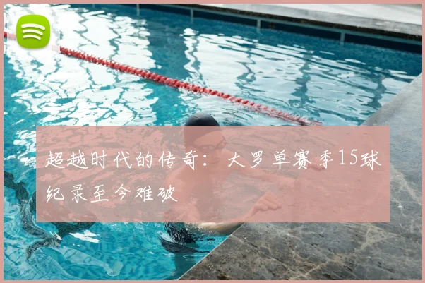 超越时代的传奇：大罗单赛季15球纪录至今难破