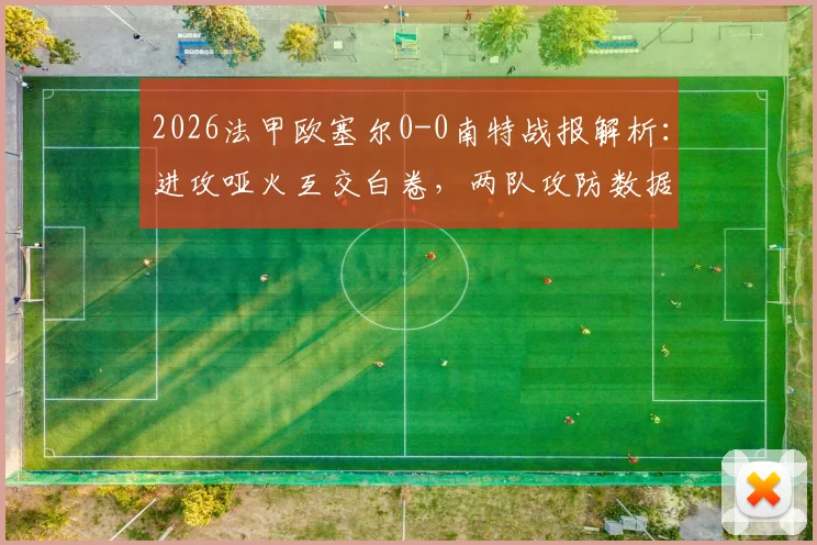 2026法甲欧塞尔0-0南特战报解析：进攻哑火互交白卷，两队攻防数据与赛后点评