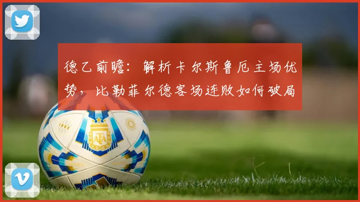 德乙前瞻：解析卡尔斯鲁厄主场优势，比勒菲尔德客场连败如何破局？