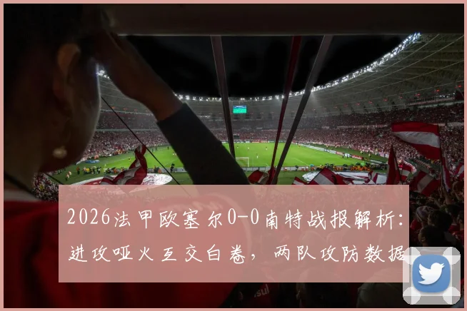 2026法甲欧塞尔0-0南特战报解析：进攻哑火互交白卷，两队攻防数据与赛后点评