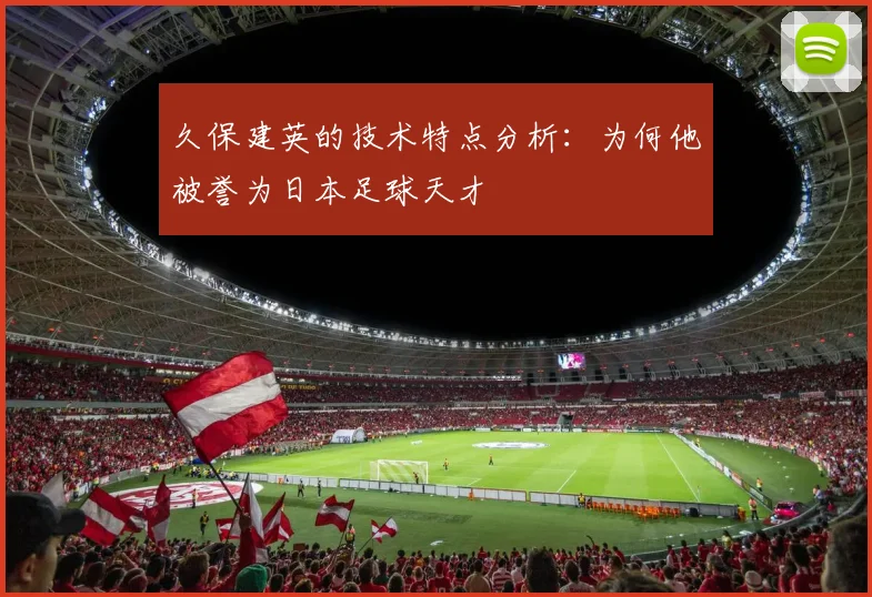 久保建英的技术特点分析：为何他被誉为日本足球天才