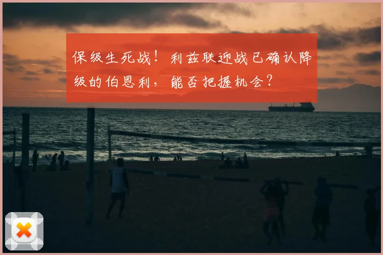 保级生死战！利兹联迎战已确认降级的伯恩利，能否把握机会？