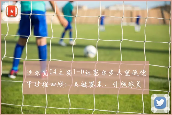 沙尔克04主场1-0杜塞尔多夫重返德甲过程回顾：关键赛果、升级球员分析及德甲前景展望
