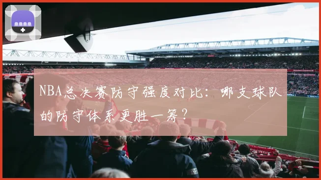 NBA总决赛防守强度对比:哪支球队的防守体系更胜一筹?