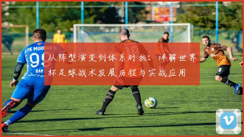 从阵型演变到体系对抗:详解世界杯足球战术发展历程与实战应用