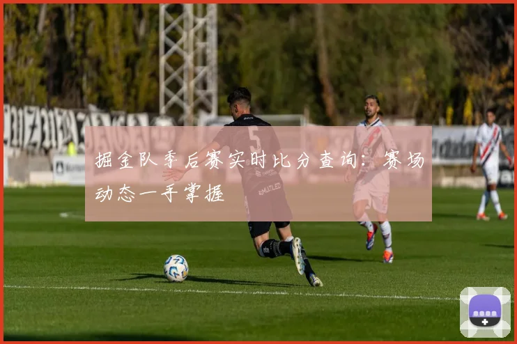 掘金队季后赛实时比分查询：赛场动态一手掌握