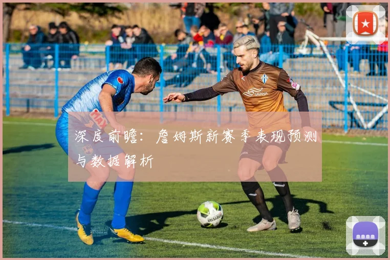 深度前瞻：詹姆斯新赛季表现预测与数据解析