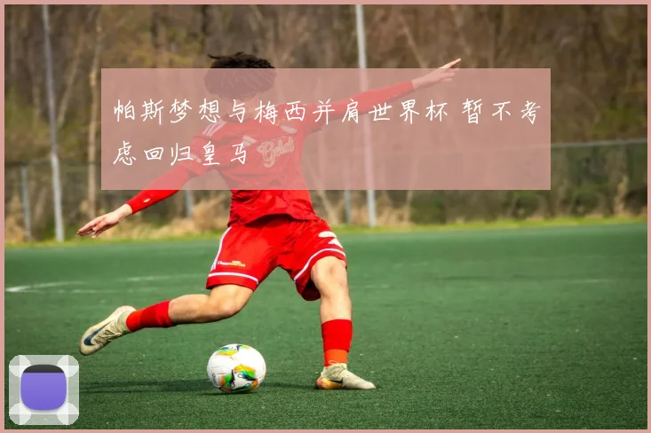 帕斯梦想与梅西并肩世界杯 暂不考虑回归皇马