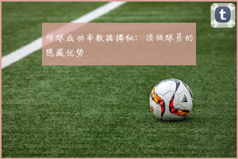 传球成功率数据揭秘：顶级球员的隐藏优势