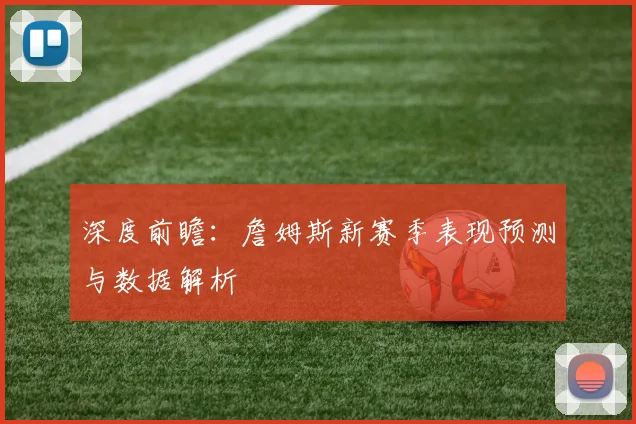 深度前瞻：詹姆斯新赛季表现预测与数据解析