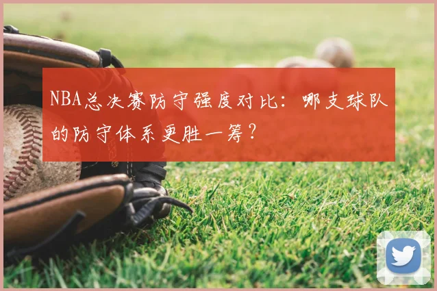 NBA总决赛防守强度对比：哪支球队的防守体系更胜一筹？