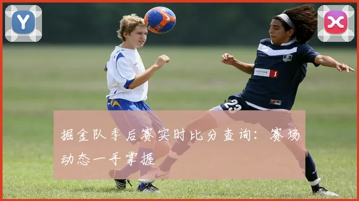 掘金队季后赛实时比分查询：赛场动态一手掌握